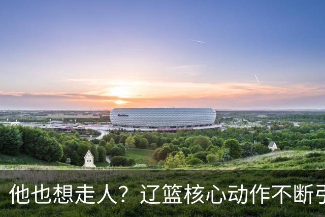 他也想走人？辽篮核心动作不断引猜想，下家3选1，或再联手张镇麟